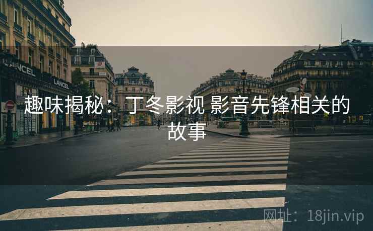 趣味揭秘：丁冬影视 影音先锋相关的故事
