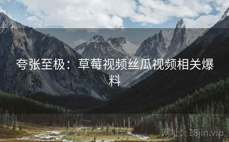 夸张至极：草莓视频丝瓜视频相关爆料