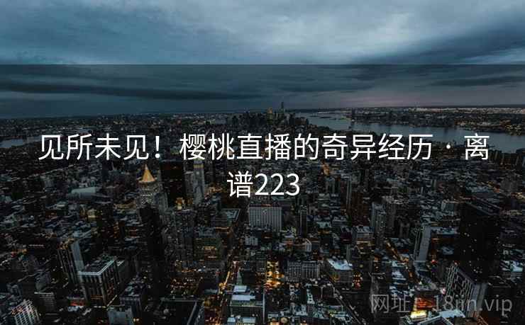 见所未见！樱桃直播的奇异经历 · 离谱223