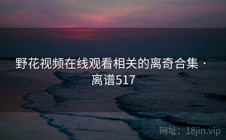 野花视频在线观看相关的离奇合集 · 离谱517