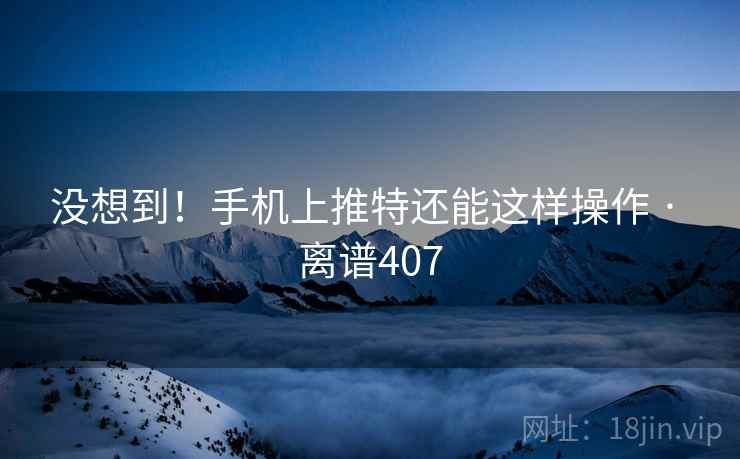 没想到！手机上推特还能这样操作 · 离谱407