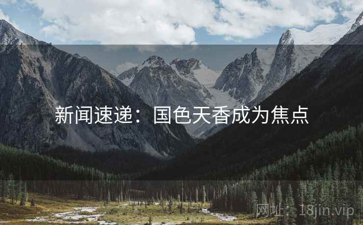 新闻速递：国色天香成为焦点