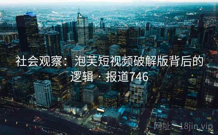 社会观察：泡芙短视频破解版背后的逻辑 · 报道746