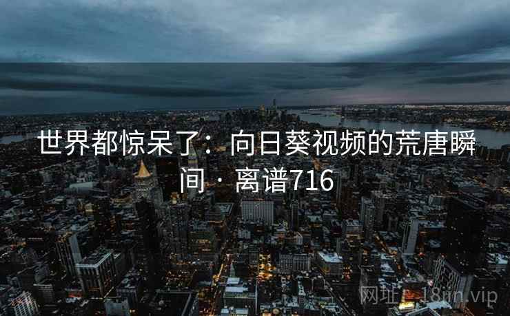 世界都惊呆了：向日葵视频的荒唐瞬间 · 离谱716