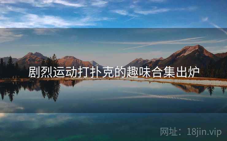 剧烈运动打扑克的趣味合集出炉