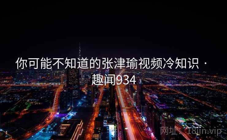 你可能不知道的张津瑜视频冷知识 · 趣闻934