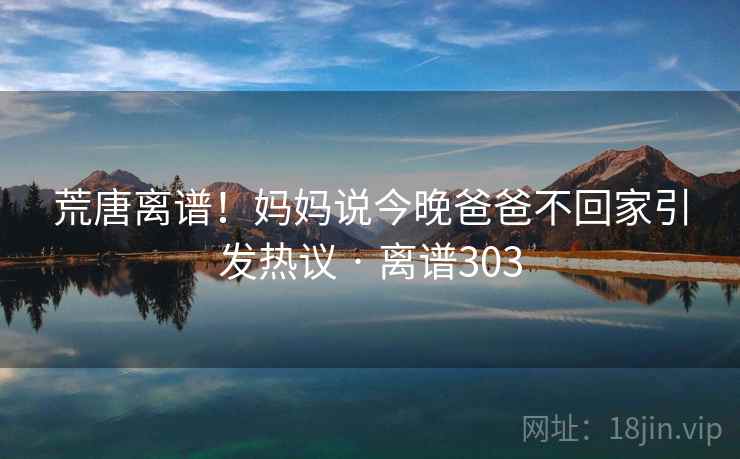 荒唐离谱！妈妈说今晚爸爸不回家引发热议 · 离谱303