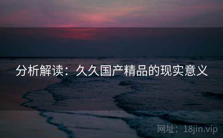 分析解读：久久国产精品的现实意义