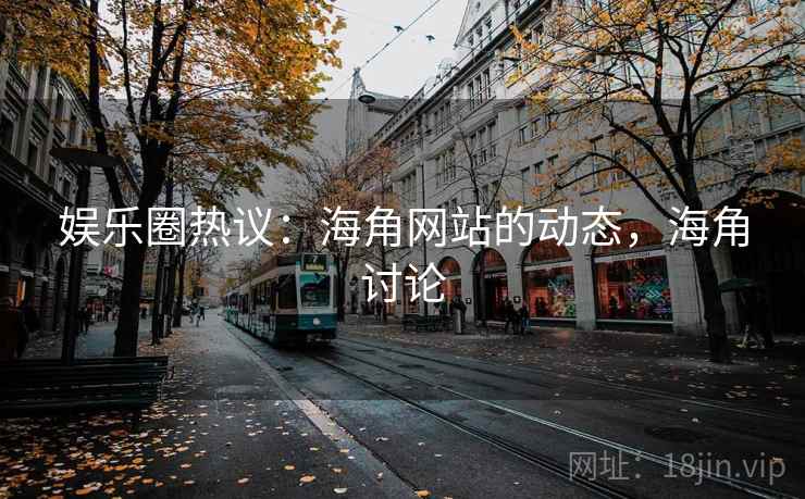 娱乐圈热议：海角网站的动态，海角讨论