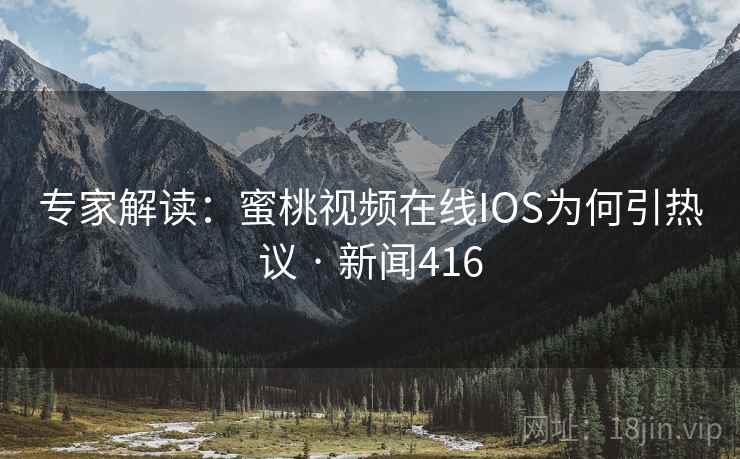 专家解读：蜜桃视频在线IOS为何引热议 · 新闻416