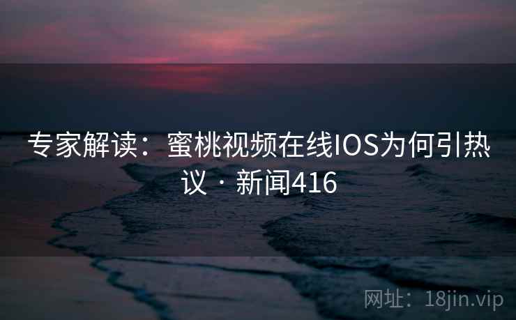 专家解读：蜜桃视频在线IOS为何引热议 · 新闻416