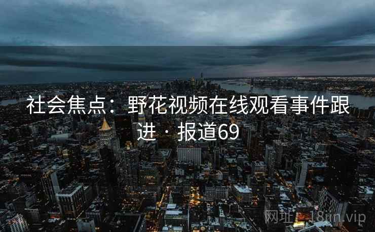 社会焦点：野花视频在线观看事件跟进 · 报道69