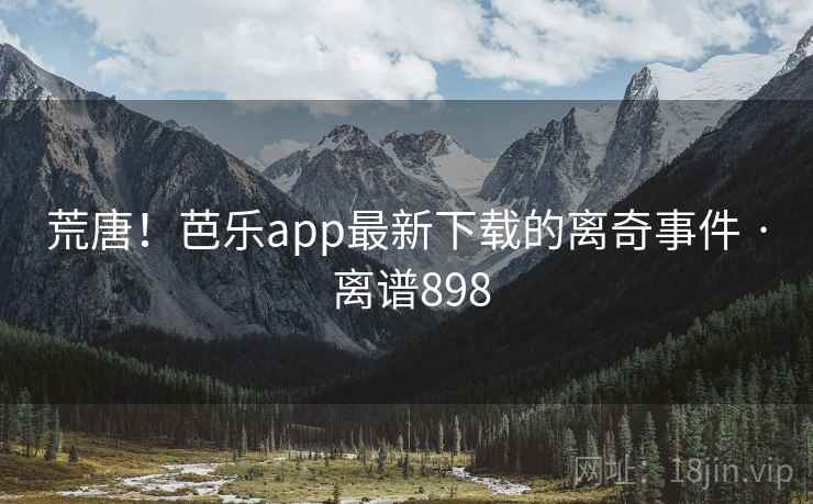 荒唐!芭乐app最新下载的离奇事件 · 离谱898
