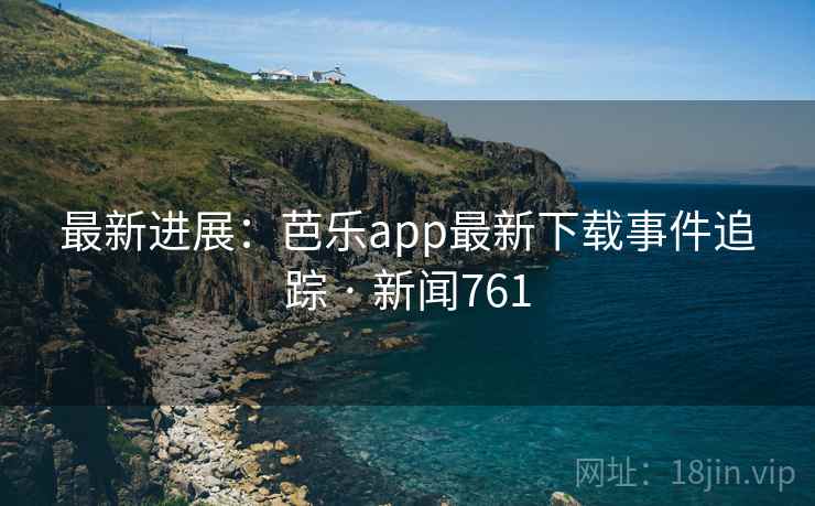 最新进展:芭乐app最新下载事件追踪 · 新闻761