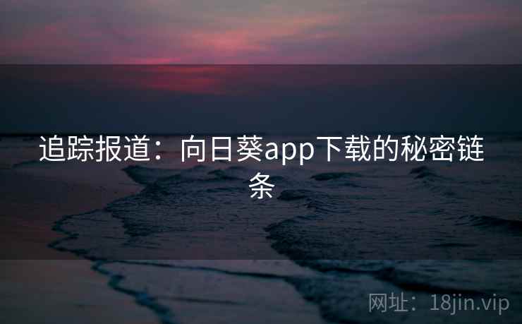 追踪报道:向日葵app下载的秘密链条