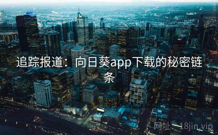 追踪报道:向日葵app下载的秘密链条
