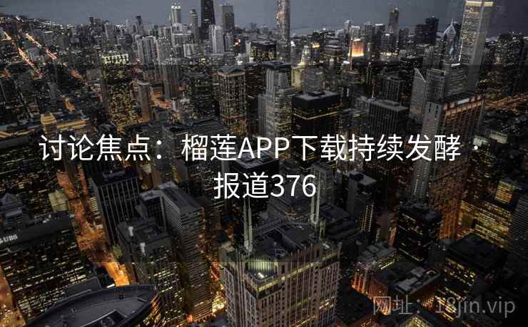 讨论焦点：榴莲APP下载持续发酵 · 报道376
