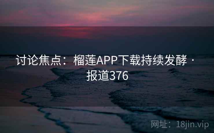 讨论焦点:榴莲APP下载持续发酵 · 报道376