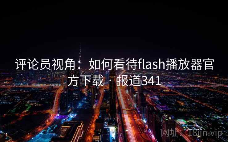 评论员视角:如何看待flash播放器官方下载 · 报道341