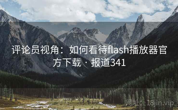 评论员视角:如何看待flash播放器官方下载 · 报道341