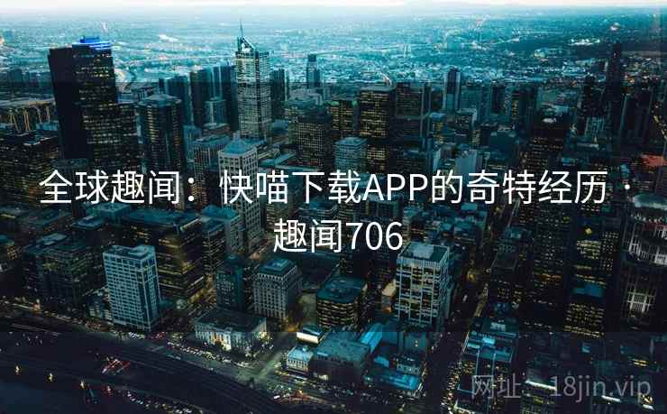 全球趣闻:快喵下载APP的奇特经历 · 趣闻706