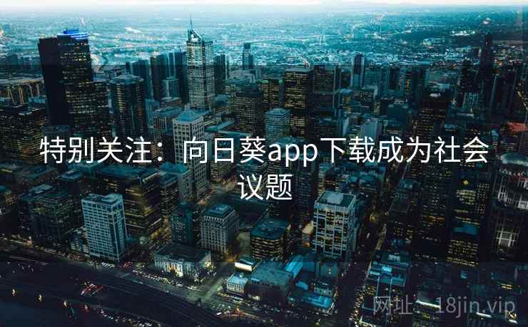 特别关注:向日葵app下载成为社会议题