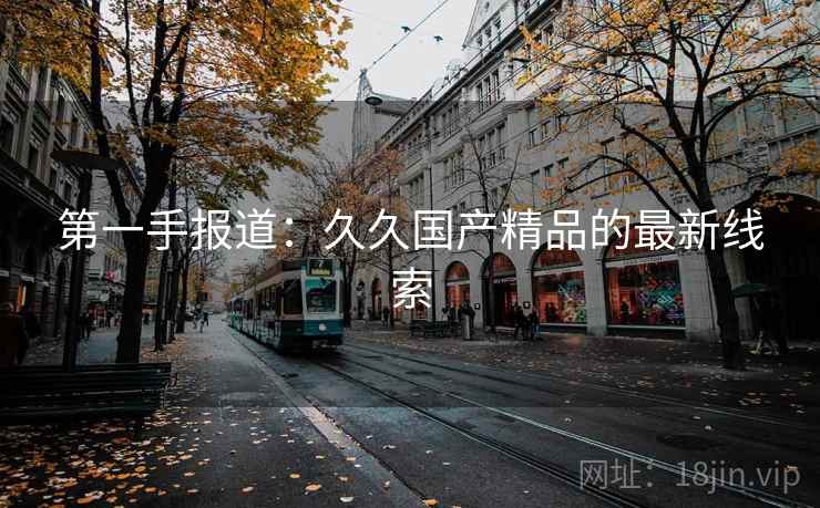 第一手报道:久久国产精品的最新线索