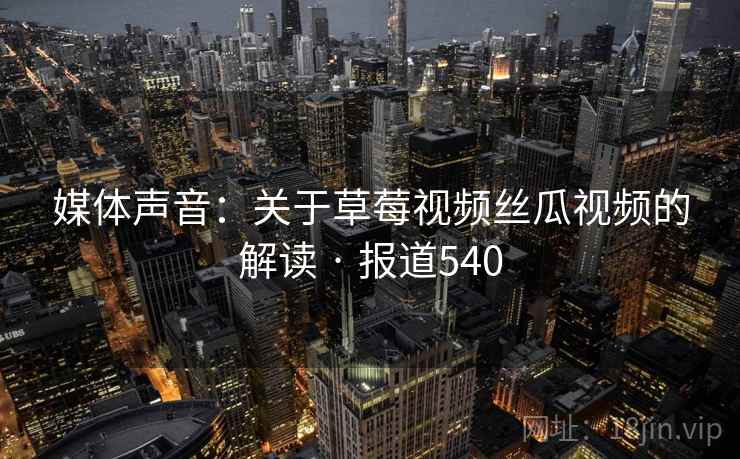 媒体声音:关于草莓视频丝瓜视频的解读 · 报道540