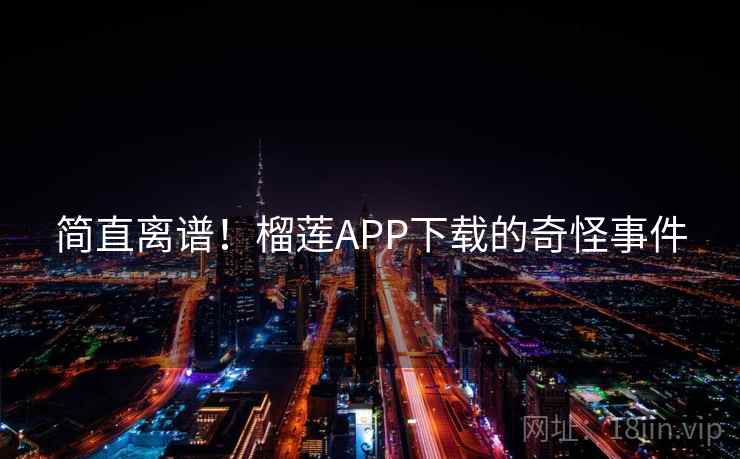 简直离谱!榴莲APP下载的奇怪事件