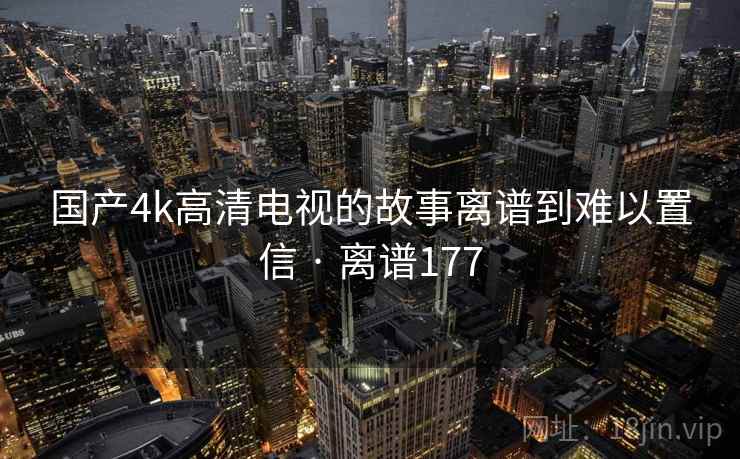 国产4k高清电视的故事离谱到难以置信 · 离谱177
