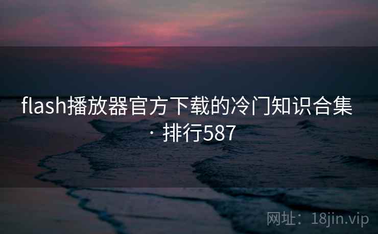 flash播放器官方下载的冷门知识合集 · 排行587