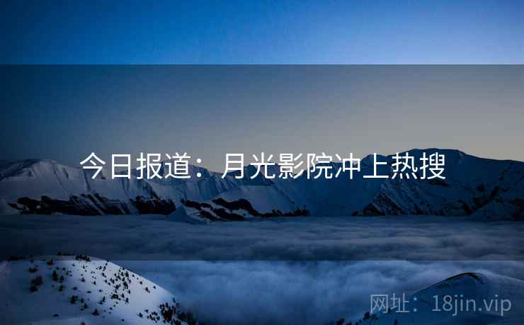 今日报道:月光影院冲上热搜