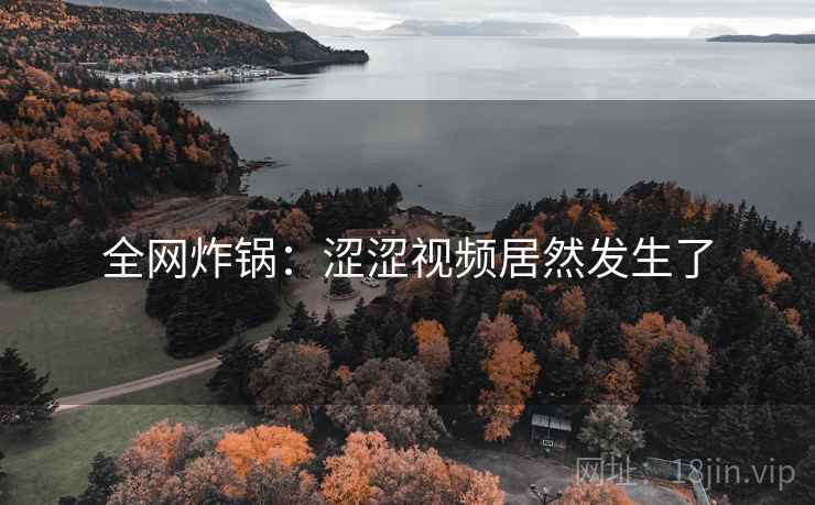 全网炸锅:涩涩视频居然发生了