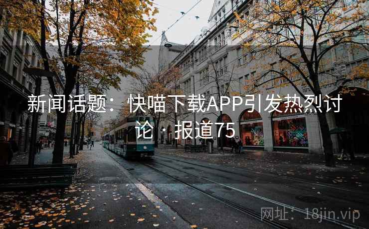 新闻话题:快喵下载APP引发热烈讨论 · 报道75