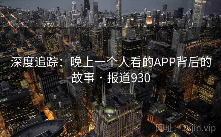深度追踪:晚上一个人看的APP背后的故事 · 报道930
