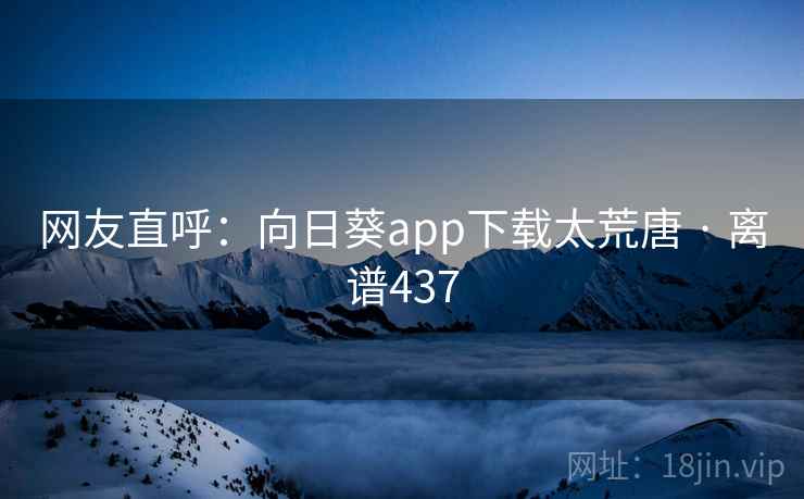 网友直呼:向日葵app下载太荒唐 · 离谱437