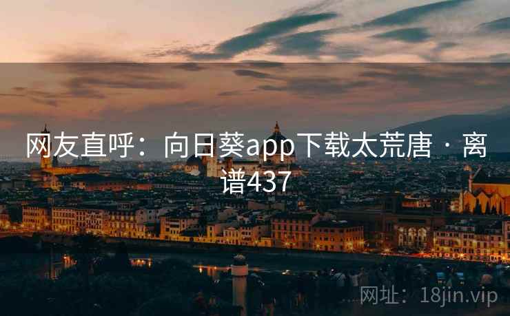 网友直呼:向日葵app下载太荒唐 · 离谱437