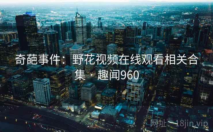 奇葩事件:野花视频在线观看相关合集 · 趣闻960