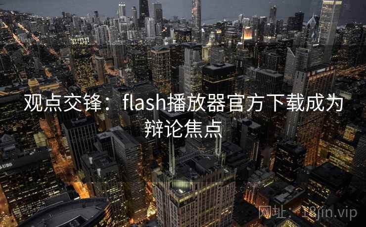 观点交锋:flash播放器官方下载成为辩论焦点