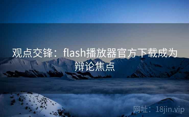 观点交锋:flash播放器官方下载成为辩论焦点