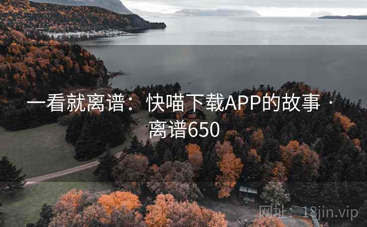 一看就离谱：快喵下载APP的故事 · 离谱650