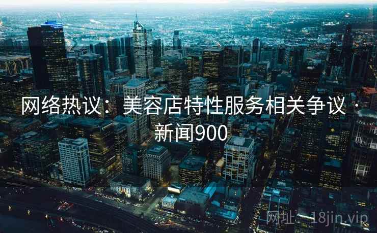 网络热议:美容店特性服务相关争议 · 新闻900