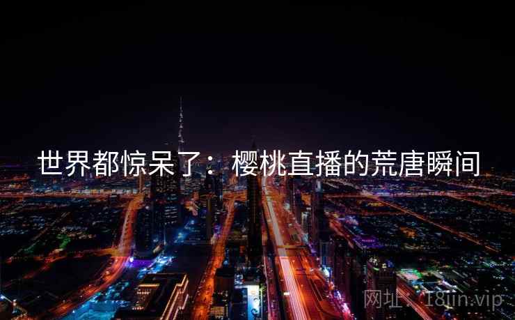 世界都惊呆了:樱桃直播的荒唐瞬间