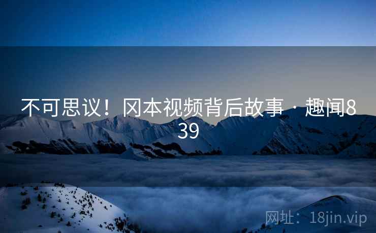 详细阅读:不可思议!冈本视频背后故事 · 趣闻839 不可思议!冈本视频背后故事 · 趣闻839