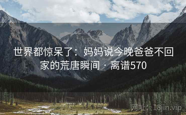 详细阅读:世界都惊呆了:妈妈说今晚爸爸不回家的荒唐瞬间 · 离谱570 世界都惊呆了:妈妈说今晚爸爸不回家的荒唐瞬间 · 离谱570