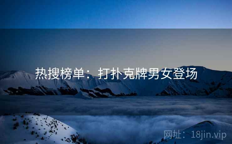 热搜榜单:打扑克牌男女登场