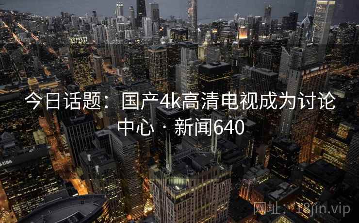 今日话题:国产4k高清电视成为讨论中心 · 新闻640