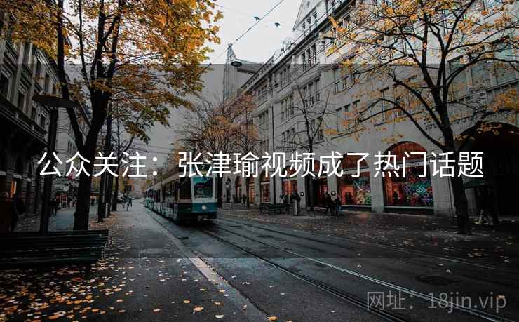 公众关注:张津瑜视频成了热门话题