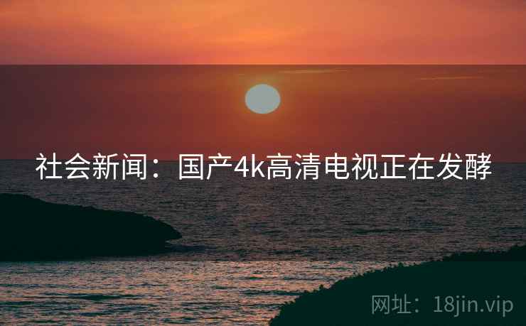 详细阅读:社会新闻:国产4k高清电视正在发酵 社会新闻:国产4k高清电视正在发酵