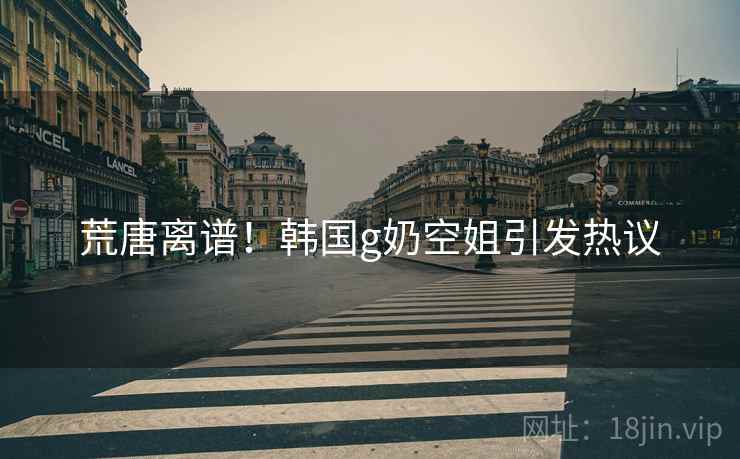详细阅读:荒唐离谱!韩国g奶空姐引发热议 荒唐离谱!韩国g奶空姐引发热议